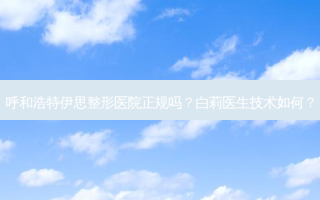 呼和浩特伊思整形医院正规吗？白莉医生技术如何？