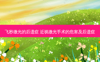 飞秒激光的后遗症 近视激光手术的危害及后遗症