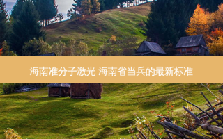 海南准分子激光 海南省当兵的新标准