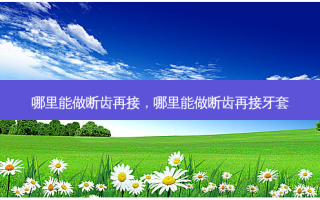 哪里能做断齿再接，哪里能做断齿再接牙套