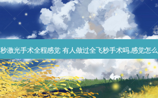 飞秒激光手术全程感觉 有人做过全飞秒手术吗,感觉怎么样