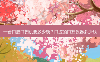 一台口腔口扫机要多少钱？口腔的口扫仪器多少钱