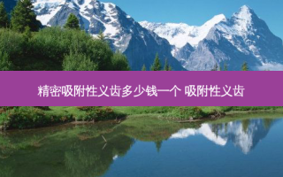 精密吸附性义齿多少钱一个 吸附性义齿