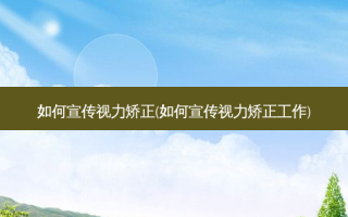 如何宣传视力矫正(如何宣传视力矫正工作)
