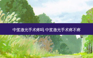 中浆激光手术疼吗 中浆激光手术疼不疼