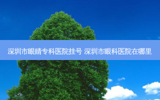深圳市眼睛专科医院挂号 深圳市眼科医院在哪里