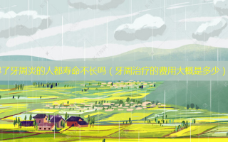 得了牙周炎的人都寿命不长吗（牙周的费用大概是多少）