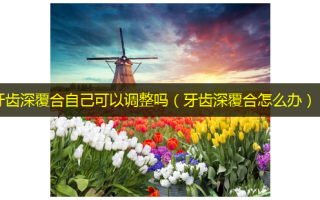 牙齿深覆合自己可以调整吗（牙齿深覆合怎么办）