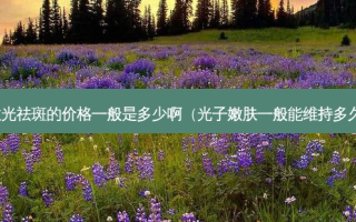 激光祛斑的价格一般是多少啊（光子嫩肤一般能维持多久）