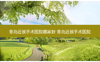 青岛近视手术医院哪家好 青岛近视手术医院