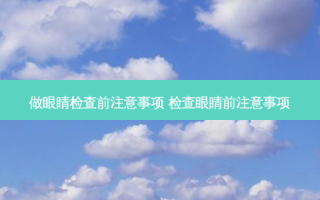 做眼睛检查前注意事项 检查眼睛前注意事项