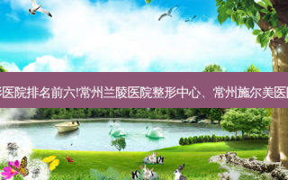 常州牙齿种植有名的整形医院排名前六!常州兰陵医院整形中心、常州施尔美医院、常州德尔美客门诊部