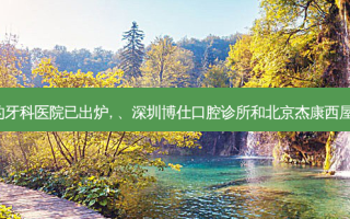 2023国内排前十的牙科医院已出炉, 、深圳博仕口腔诊所和北京杰康西屋口腔门诊部都上榜