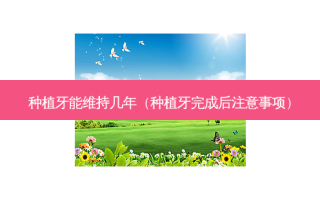 种植牙能维持几年（种植牙完成后注意事项）