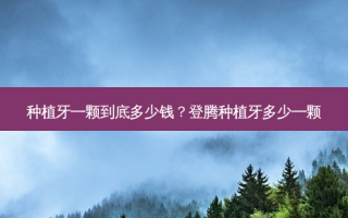 种植牙一颗到底多少钱？登腾种植牙多少一颗
