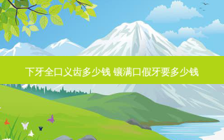下牙全口义齿多少钱 镶满口假牙要多少钱