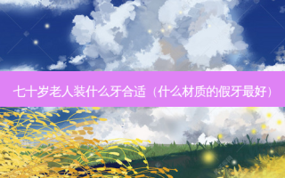 七十岁老人装什么牙合适（什么材质的假牙好）
