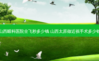 山西眼科医院全飞秒多少钱 山西太原做近视手术多少钱