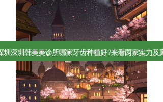 深圳和深圳深圳韩美美诊所哪家牙齿种植好?来看两家实力及真人案例