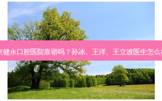 北京健永口腔医院靠谱吗？孙冰、王洋、王立波医生怎么样？