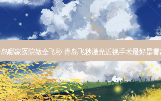 青岛哪家医院做全飞秒 青岛飞秒激光近视手术好是哪家