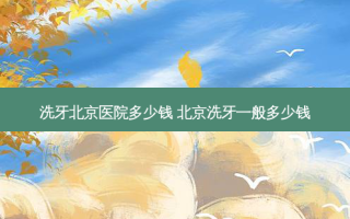 洗牙北京医院多少钱 北京洗牙一般多少钱