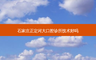 石家庄正定河大口腔诊所技术好吗