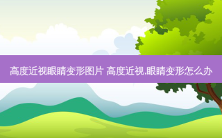高度近视眼睛变形图片 高度近视,眼睛变形怎么办