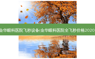 金华眼科医院飞秒设备(金华眼科医院全飞秒价格2020)