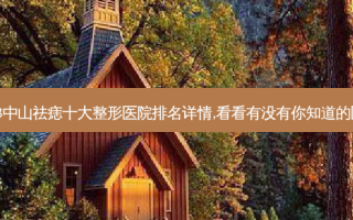 2023中山祛痣十大整形医院排名详情,看看有没有你知道的医院?