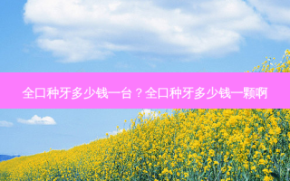 全口种牙多少钱一台？全口种牙多少钱一颗啊