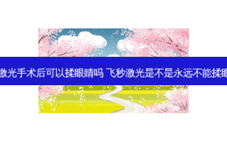 飞秒激光手术后可以揉眼睛吗 飞秒激光是不是永远不能揉眼睛了