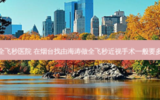 烟台全飞秒医院 在烟台找由海涛做全飞秒近视手术一般要多少钱