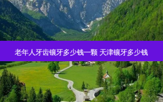 老年人牙齿镶牙多少钱一颗 天津镶牙多少钱