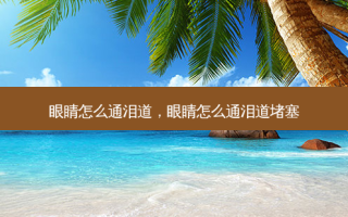 眼睛怎么通泪道，眼睛怎么通泪道堵塞
