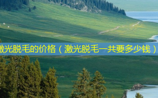 激光脱毛的价格（激光脱毛一共要多少钱）