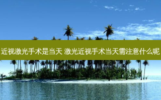 近视激光手术是当天 激光近视手术当天需注意什么呢